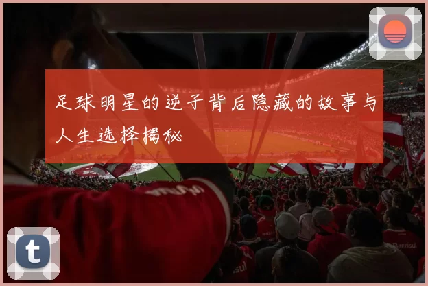 足球明星的逆子背后隐藏的故事与人生选择揭秘
