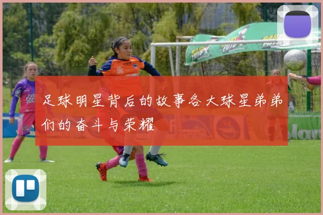 足球明星背后的故事各大球星弟弟们的奋斗与荣耀