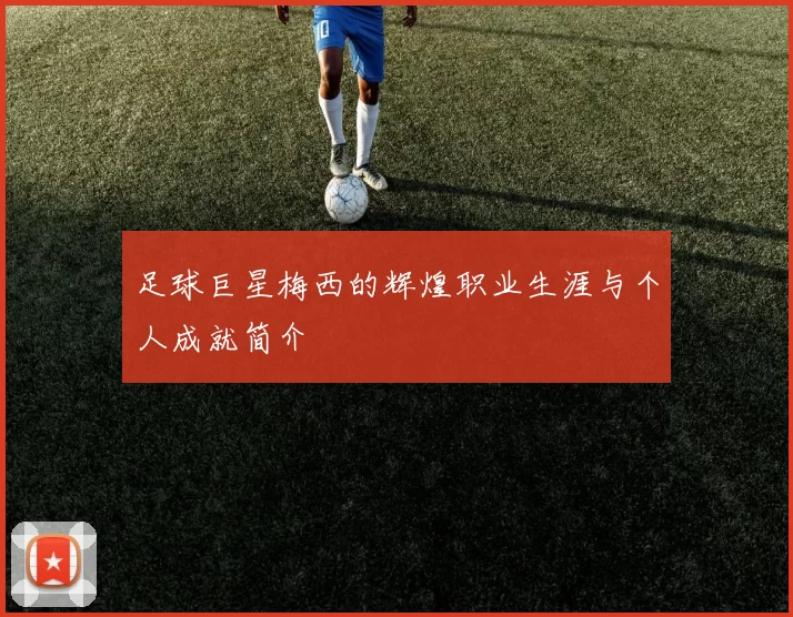 足球巨星梅西的辉煌职业生涯与个人成就简介