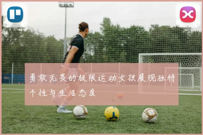 勇敢无畏的极限运动女孩展现独特个性与生活态度