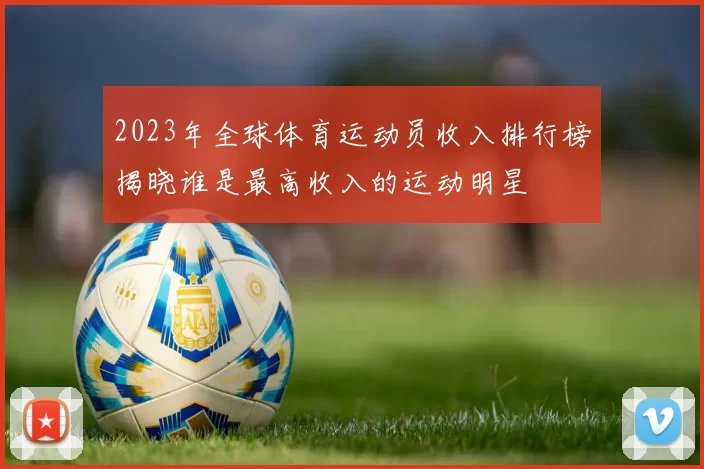 2023年全球体育运动员收入排行榜揭晓谁是最高收入的运动明星
