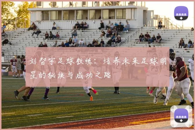 刘智宇足球教练：培养未来足球明星的秘诀与成功之路