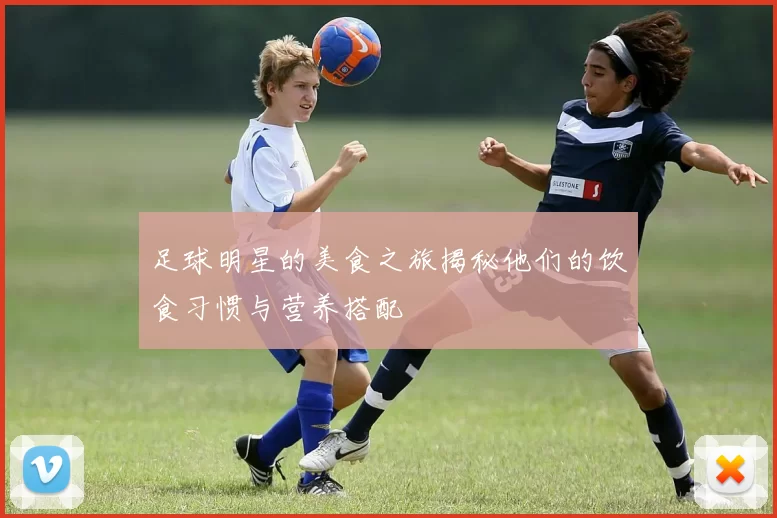足球明星的美食之旅揭秘他们的饮食习惯与营养搭配