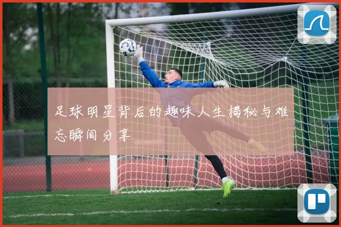 足球明星背后的趣味人生揭秘与难忘瞬间分享